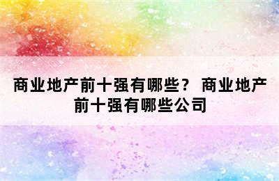 商业地产前十强有哪些？ 商业地产前十强有哪些公司